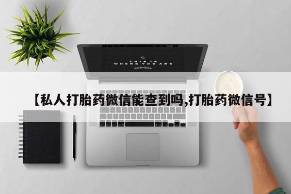 打胎药/流产药专卖微信【私人打胎药微信能查到吗,打胎药微信号】