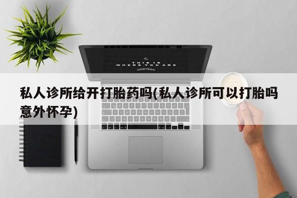 打胎药/流产药专卖微信私人诊所给开打胎药吗(私人诊所可以打胎吗意外怀孕)