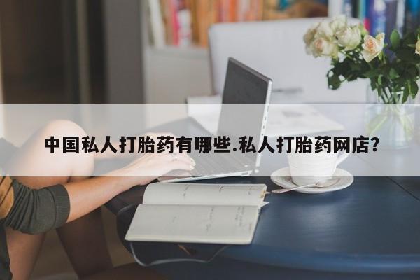 打胎药/流产药专卖微信中国私人打胎药有哪些.私人打胎药网店？
