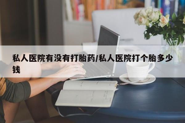 打胎药/流产药专卖微信私人医院有没有打胎药/私人医院打个胎多少钱
