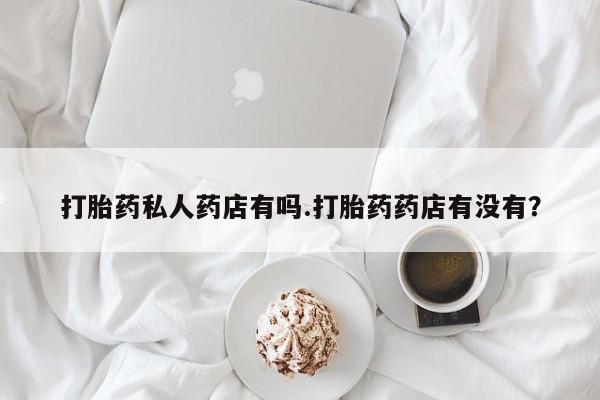 打胎药/流产药专卖微信打胎药私人药店有吗.打胎药药店有没有？