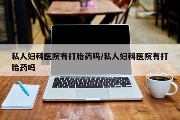 打胎药/流产药专卖微信私人妇科医院有打胎药吗/私人妇科医院有打胎药吗