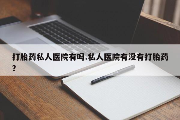 打胎药/流产药专卖微信打胎药私人医院有吗.私人医院有没有打胎药？