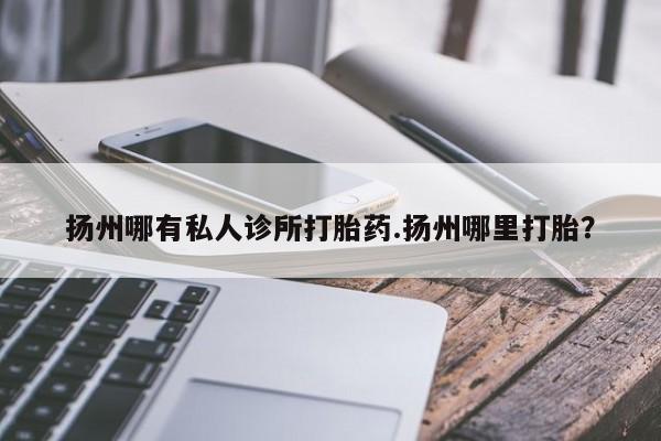 打胎药/流产药专卖微信扬州哪有私人诊所打胎药.扬州哪里打胎？