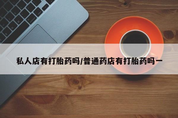 打胎药/流产药专卖微信私人店有打胎药吗/普通药店有打胎药吗一