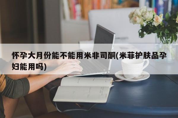 打胎药/流产药专卖微信怀孕大月份能不能用米非司酮(米菲护肤品孕妇能用吗)