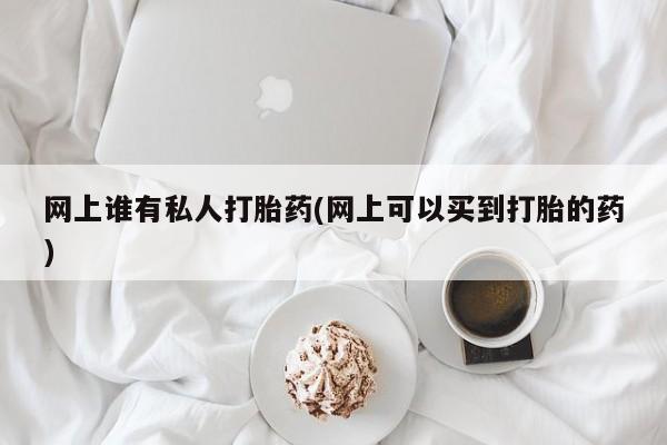 打胎药/流产药专卖微信网上谁有私人打胎药(网上可以买到打胎的药)