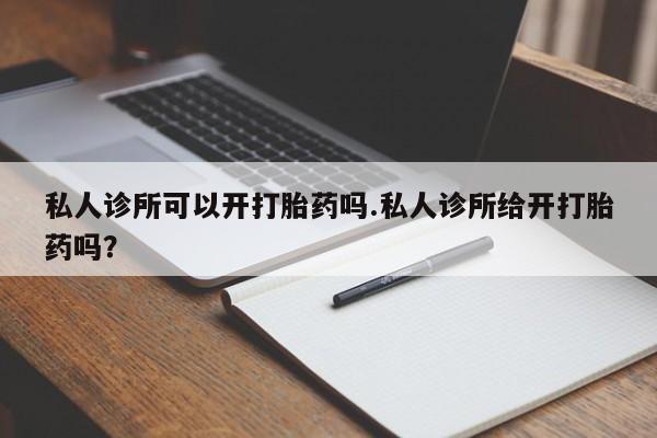 打胎药/流产药专卖微信私人诊所可以开打胎药吗.私人诊所给开打胎药吗？