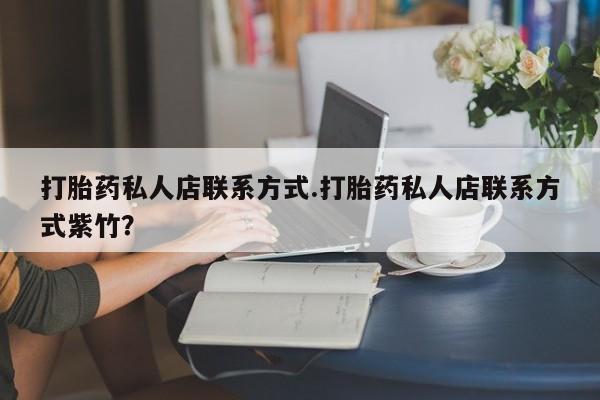 打胎药/流产药专卖微信打胎药私人店联系方式.打胎药私人店联系方式紫竹？