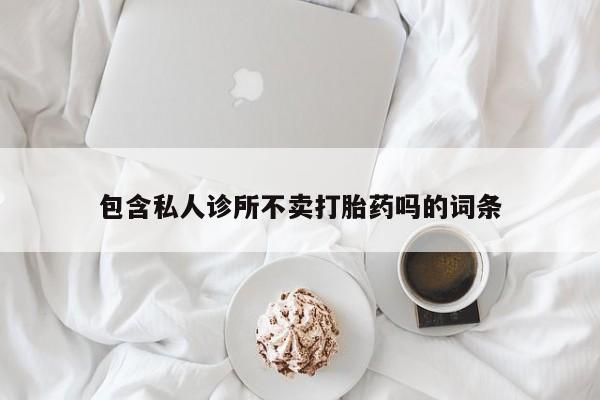打胎药/流产药专卖微信包含私人诊所不卖打胎药吗的词条