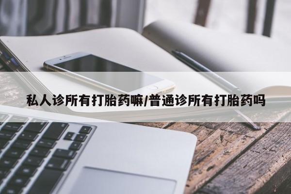 打胎药/流产药专卖微信私人诊所有打胎药嘛/普通诊所有打胎药吗