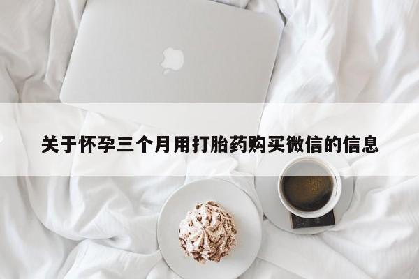 打胎药/流产药专卖微信关于怀孕三个月用打胎药购买微信的信息