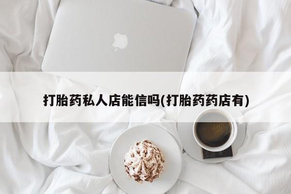 打胎药/流产药专卖微信打胎药私人店能信吗(打胎药药店有)