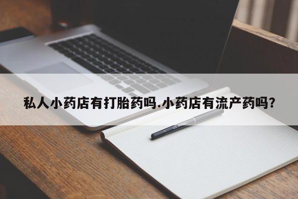 打胎药/流产药专卖微信私人小药店有打胎药吗.小药店有流产药吗？