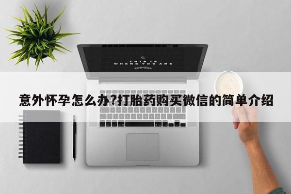 打胎药/流产药专卖微信意外怀孕怎么办?打胎药购买微信的简单介绍