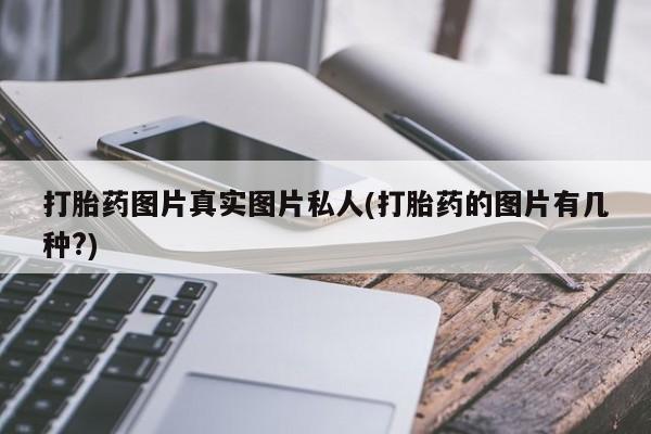 打胎药/流产药专卖微信打胎药图片真实图片私人(打胎药的图片有几种?)