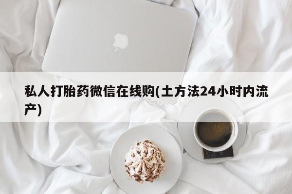 打胎药/流产药专卖微信私人打胎药微信在线购(土方法24小时内流产)