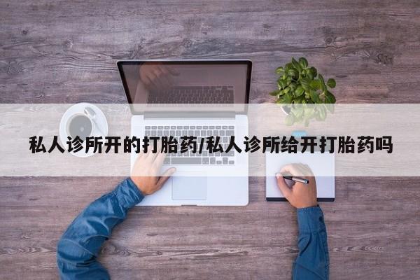 打胎药/流产药专卖微信私人诊所开的打胎药/私人诊所给开打胎药吗