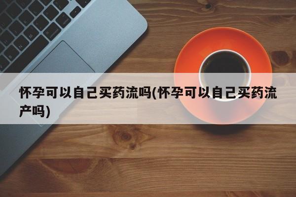 打胎药/流产药专卖微信怀孕可以自己买药流吗(怀孕可以自己买药流产吗)