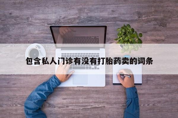 打胎药/流产药专卖微信包含私人门诊有没有打胎药卖的词条