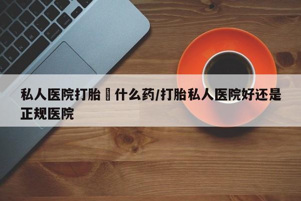 打胎药/流产药专卖微信私人医院打胎給什么药/打胎私人医院好还是正规医院