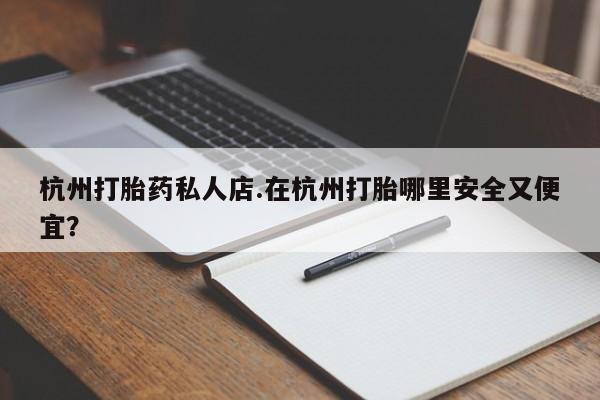 打胎药/流产药专卖微信杭州打胎药私人店.在杭州打胎哪里安全又便宜？