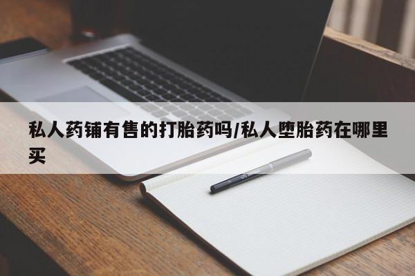 打胎药/流产药专卖微信私人药铺有售的打胎药吗/私人堕胎药在哪里买